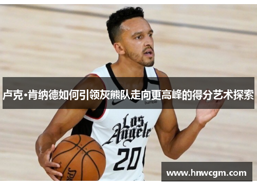 卢克·肯纳德如何引领灰熊队走向更高峰的得分艺术探索