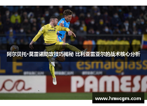 阿尔贝托·莫雷诺助攻技巧揭秘 比利亚雷亚尔的战术核心分析