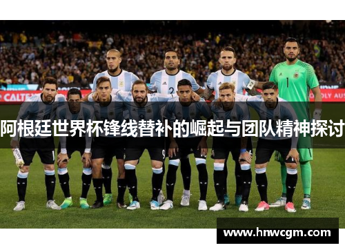 阿根廷世界杯锋线替补的崛起与团队精神探讨