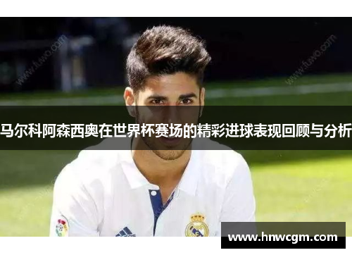 马尔科阿森西奥在世界杯赛场的精彩进球表现回顾与分析