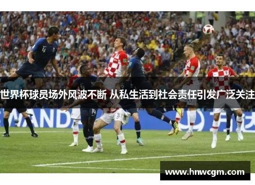 世界杯球员场外风波不断 从私生活到社会责任引发广泛关注