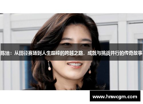 陈洁：从田径赛场到人生巅峰的跨越之路，成就与挑战并行的传奇故事