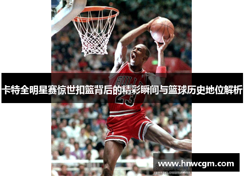 卡特全明星赛惊世扣篮背后的精彩瞬间与篮球历史地位解析