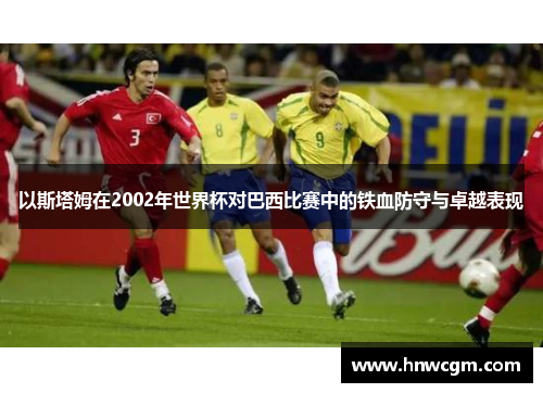 以斯塔姆在2002年世界杯对巴西比赛中的铁血防守与卓越表现