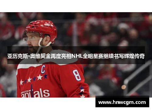 亚历克斯·奥维契金再度亮相NHL全明星赛继续书写辉煌传奇