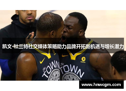 凯文·杜兰特社交媒体策略助力品牌开拓新机遇与增长潜力
