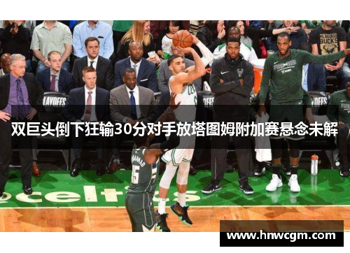 双巨头倒下狂输30分对手放塔图姆附加赛悬念未解