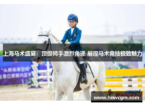 上海马术盛宴：顶级骑手激烈角逐 展现马术竞技极致魅力