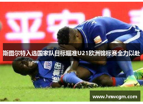 斯图尔特入选国家队目标瞄准U21欧洲锦标赛全力以赴