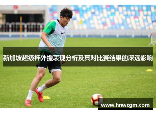 新加坡超级杯外援表现分析及其对比赛结果的深远影响
