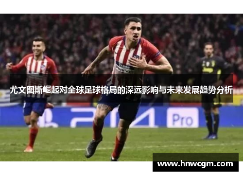 尤文图斯崛起对全球足球格局的深远影响与未来发展趋势分析