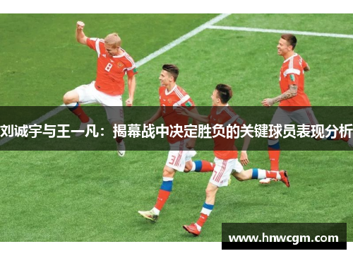 刘诚宇与王一凡：揭幕战中决定胜负的关键球员表现分析