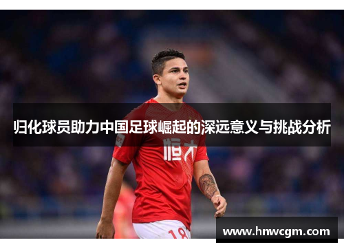 归化球员助力中国足球崛起的深远意义与挑战分析