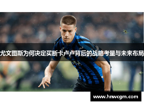 尤文图斯为何决定买断卡卢卢背后的战略考量与未来布局
