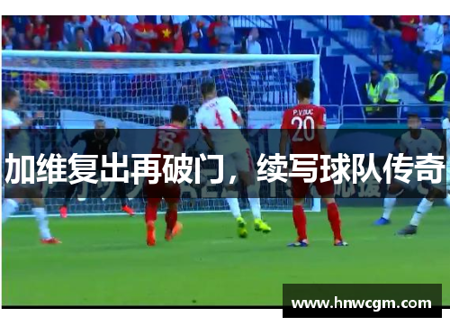 加维复出再破门，续写球队传奇