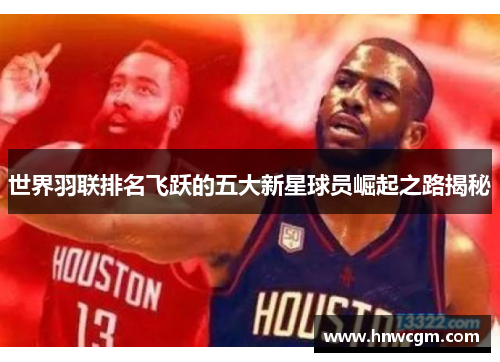 世界羽联排名飞跃的五大新星球员崛起之路揭秘